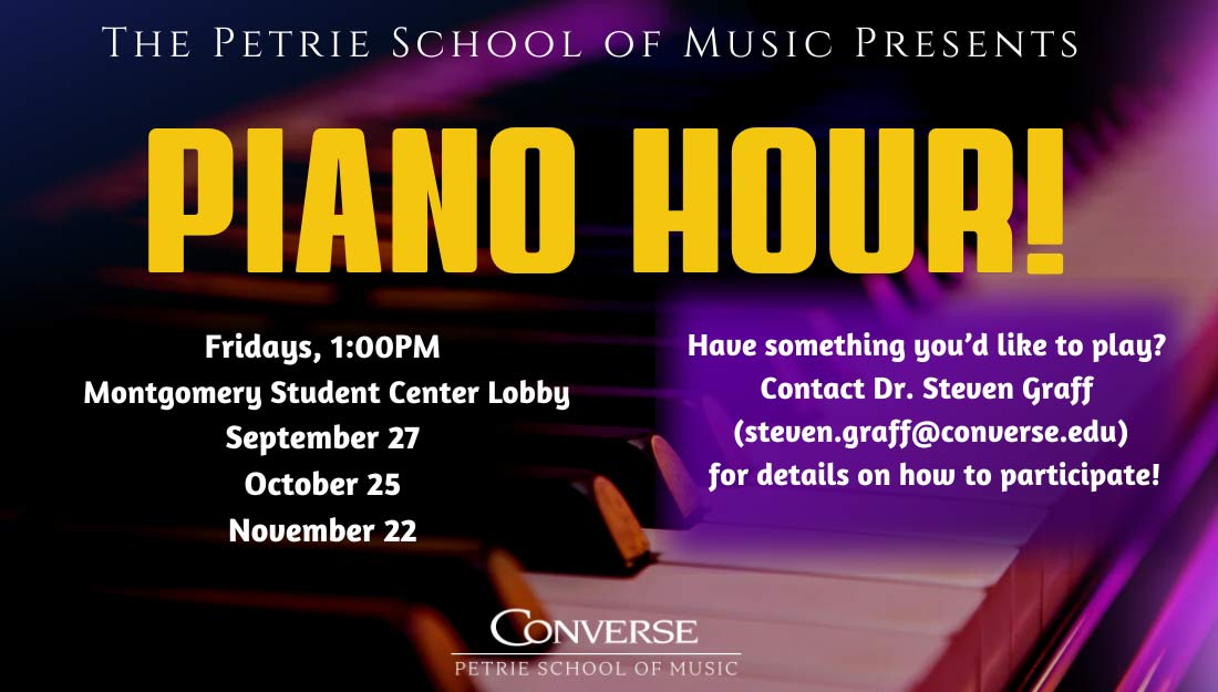 Purple and yellow poster that reads Please join us in Montgomery Student Center Lobby as the Petrie School of Music Presents "Piano Hour." You'll hear a little bit of everything: pop, classical, improvisation, you name it! Do you play piano? Even just a little bit? Wanna sign up to play on a piano hour? Email Steven.graff@converse.edu for more information on how to get involved.